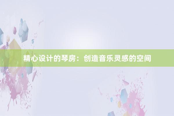 精心设计的琴房：创造音乐灵感的空间