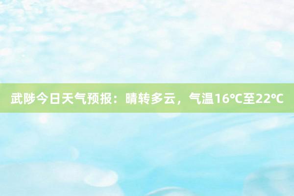 武陟今日天气预报：晴转多云，气温16℃至22℃