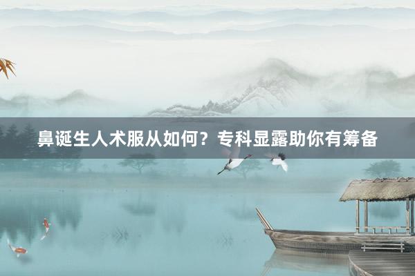 鼻诞生人术服从如何？专科显露助你有筹备